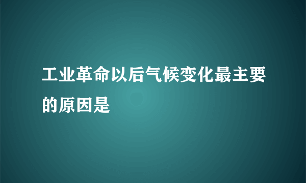 工业革命以后气候变化最主要的原因是