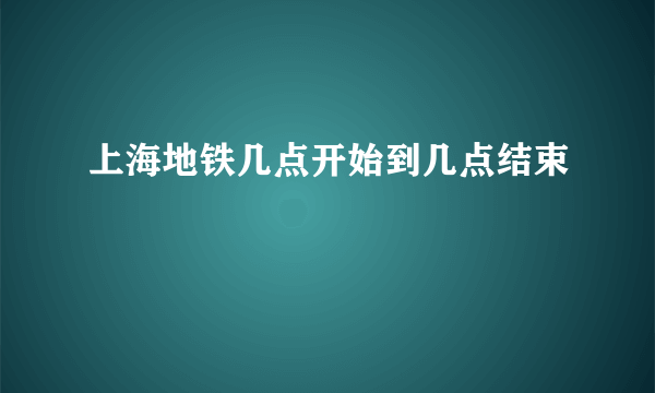 上海地铁几点开始到几点结束