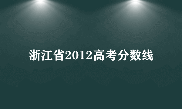 浙江省2012高考分数线