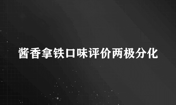 酱香拿铁口味评价两极分化