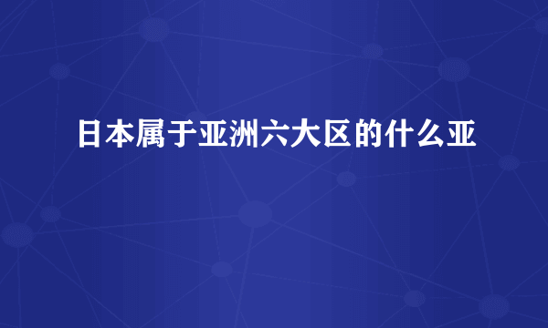 日本属于亚洲六大区的什么亚