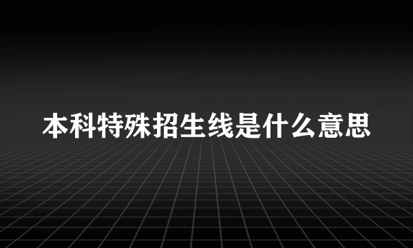 本科特殊招生线是什么意思