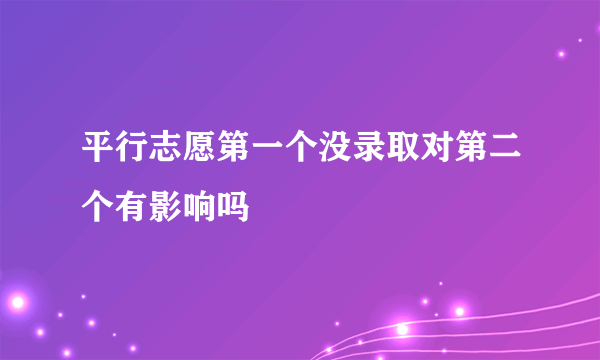 平行志愿第一个没录取对第二个有影响吗