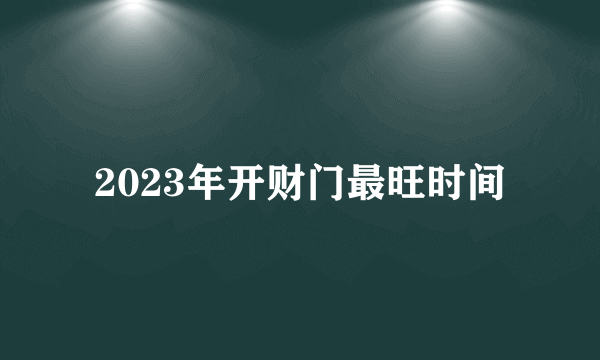 2023年开财门最旺时间