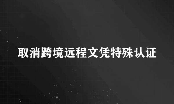 取消跨境远程文凭特殊认证