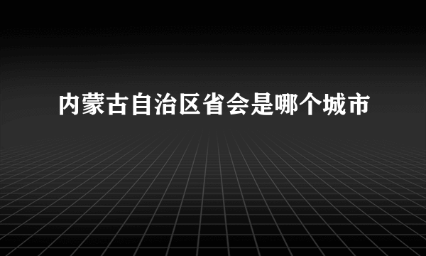 内蒙古自治区省会是哪个城市