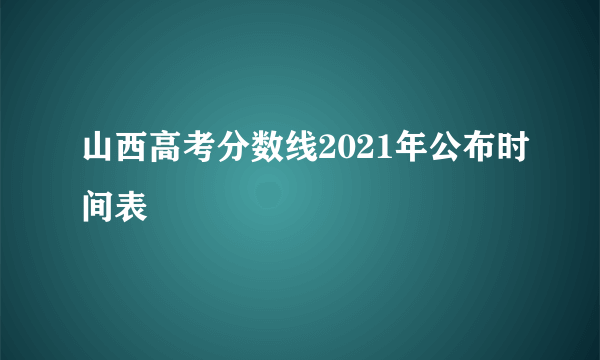 山西高考分数线2021年公布时间表