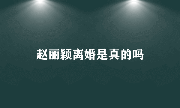 赵丽颖离婚是真的吗