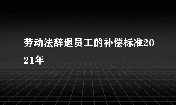 劳动法辞退员工的补偿标准2021年