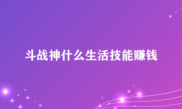 斗战神什么生活技能赚钱