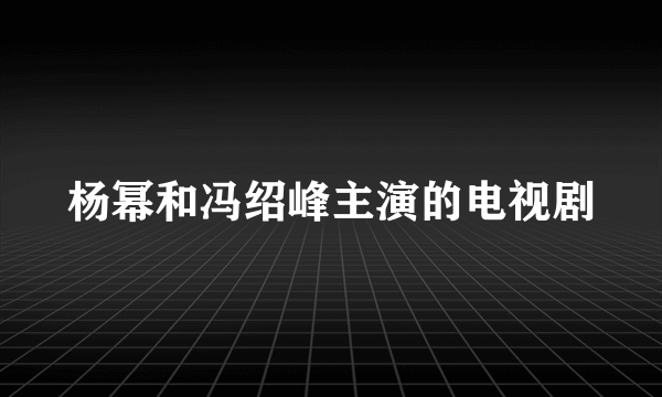 杨幂和冯绍峰主演的电视剧