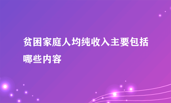 贫困家庭人均纯收入主要包括哪些内容