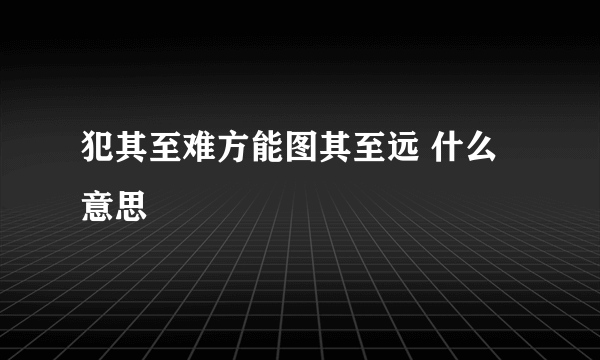 犯其至难方能图其至远 什么意思