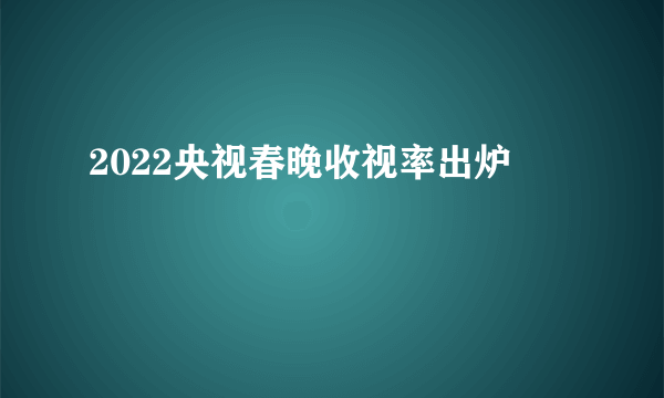 2022央视春晚收视率出炉