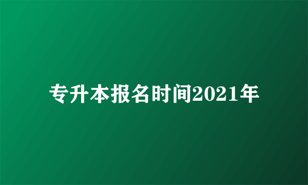 专升本报名时间2021年