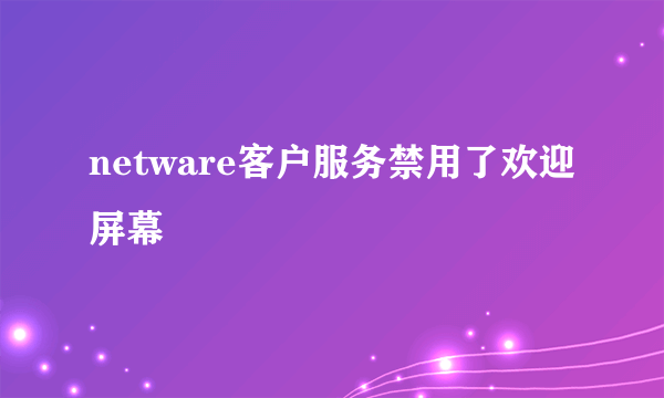 netware客户服务禁用了欢迎屏幕