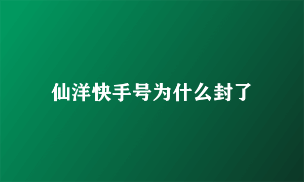 仙洋快手号为什么封了