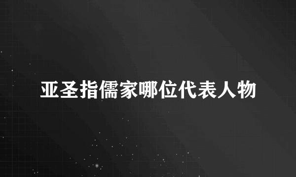 亚圣指儒家哪位代表人物