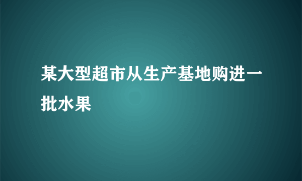 某大型超市从生产基地购进一批水果