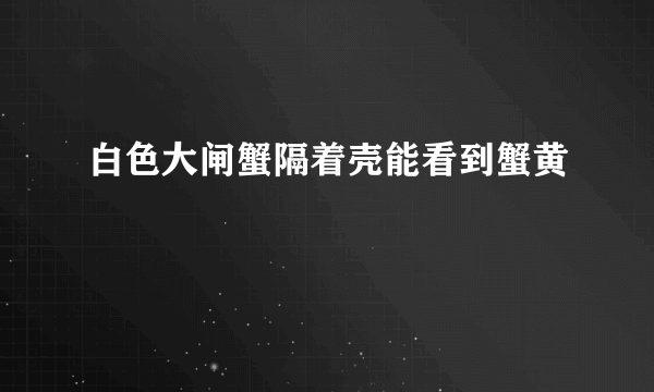 白色大闸蟹隔着壳能看到蟹黄