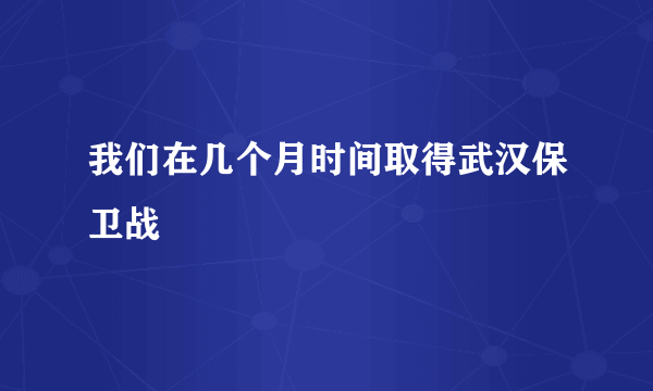 我们在几个月时间取得武汉保卫战