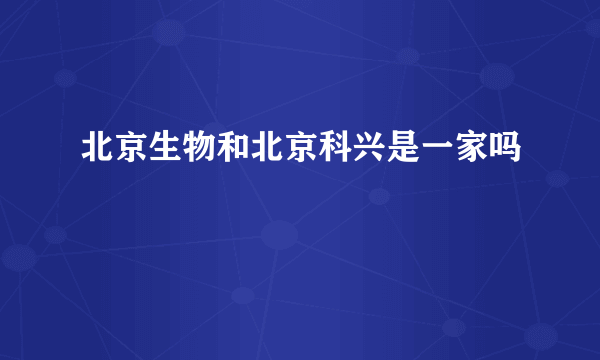 北京生物和北京科兴是一家吗