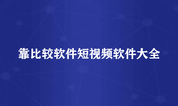 靠比较软件短视频软件大全