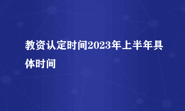 教资认定时间2023年上半年具体时间