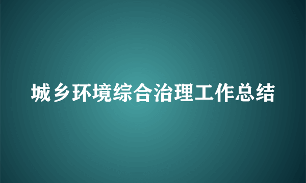 城乡环境综合治理工作总结