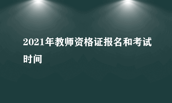 2021年教师资格证报名和考试时间