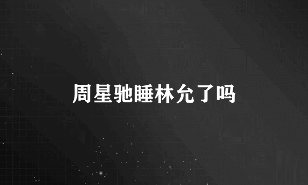 周星驰睡林允了吗