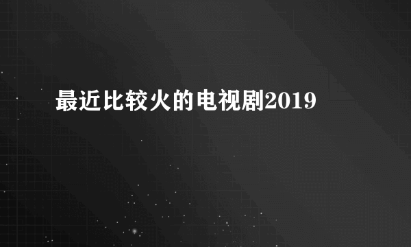 最近比较火的电视剧2019