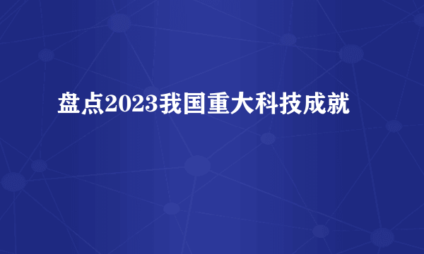 盘点2023我国重大科技成就