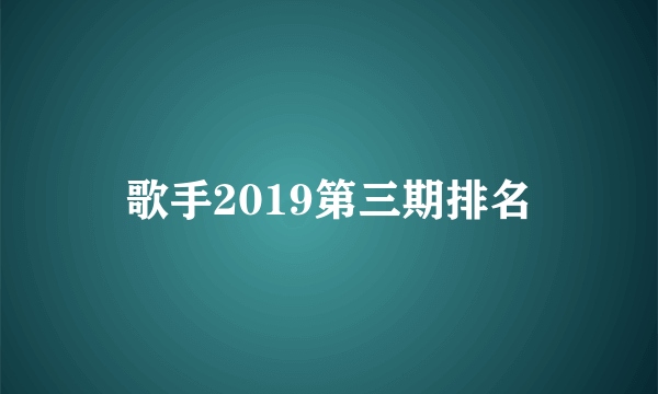 歌手2019第三期排名