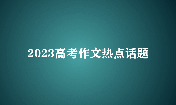 2023高考作文热点话题