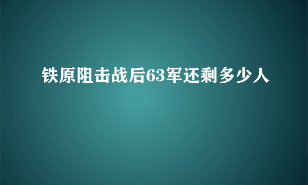 铁原阻击战后63军还剩多少人