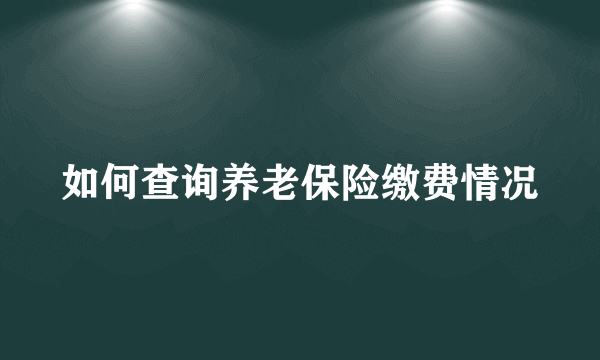 如何查询养老保险缴费情况