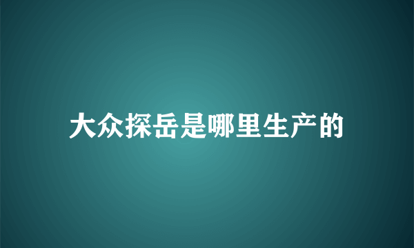 大众探岳是哪里生产的