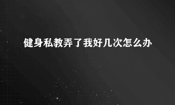 健身私教弄了我好几次怎么办