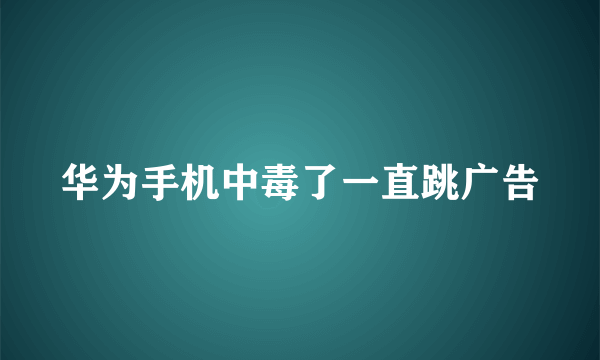 华为手机中毒了一直跳广告