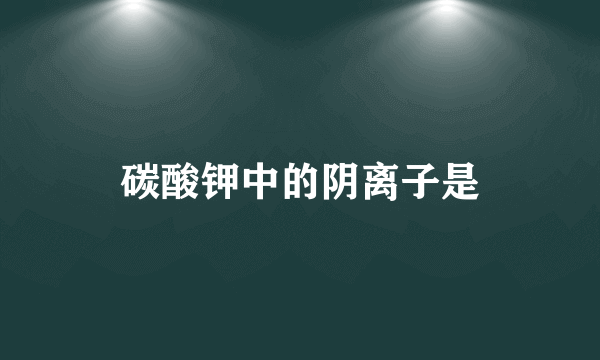 碳酸钾中的阴离子是