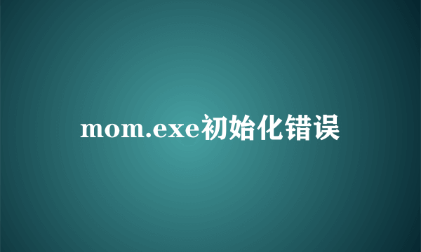 mom.exe初始化错误