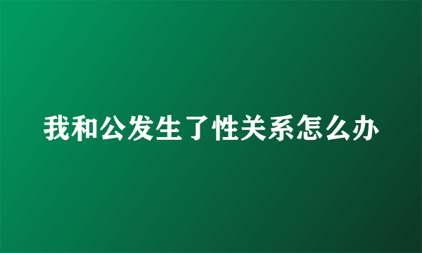 我和公发生了性关系怎么办