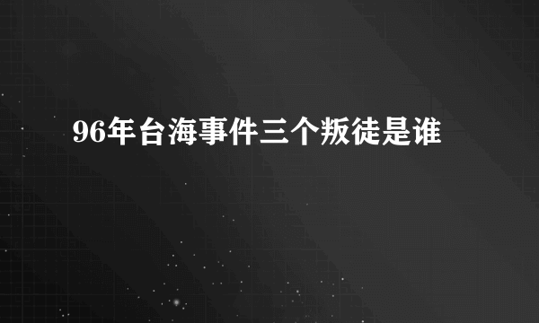 96年台海事件三个叛徒是谁