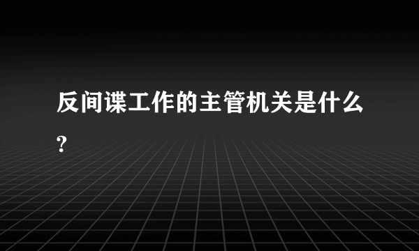 反间谍工作的主管机关是什么?