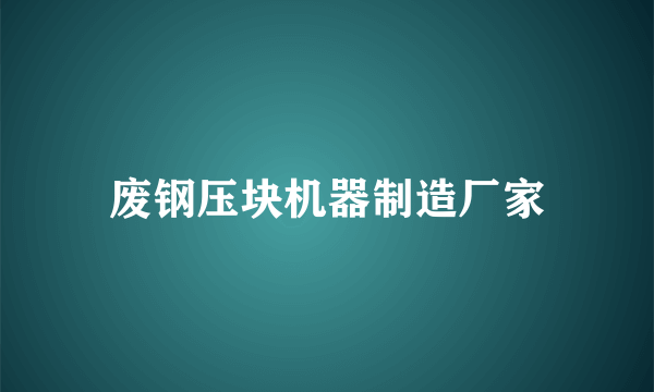 废钢压块机器制造厂家