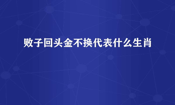 败子回头金不换代表什么生肖