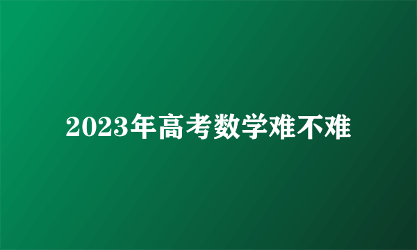 2023年高考数学难不难