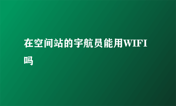 在空间站的宇航员能用WIFI吗