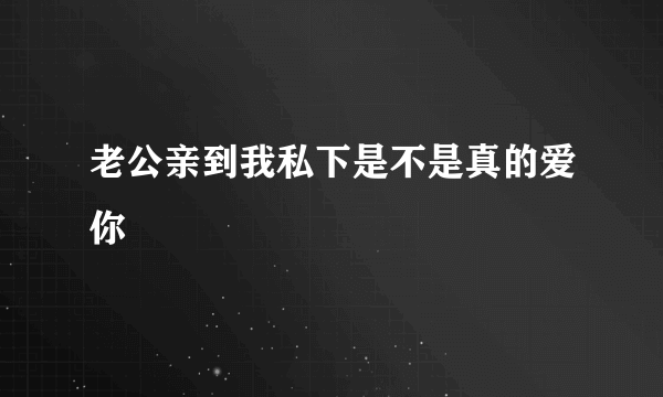 老公亲到我私下是不是真的爱你